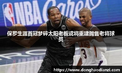 保罗生涯首冠梦碎太阳老板或将重建抛售老将球员