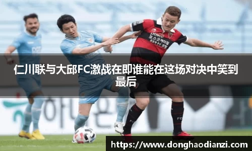 仁川联与大邱FC激战在即谁能在这场对决中笑到最后